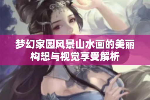 梦幻家园风景山水画的美丽构想与视觉享受解析