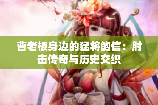 曹老板身边的猛将鲍信：肘击传奇与历史交织