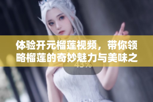 体验开元榴莲视频，带你领略榴莲的奇妙魅力与美味之旅
