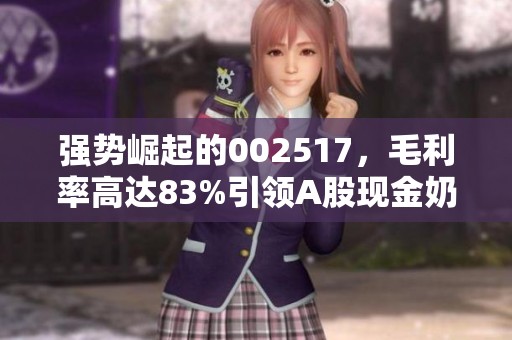 强势崛起的002517，毛利率高达83%引领A股现金奶牛潮流