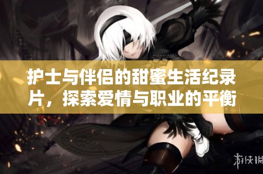 护士与伴侣的甜蜜生活纪录片，探索爱情与职业的平衡