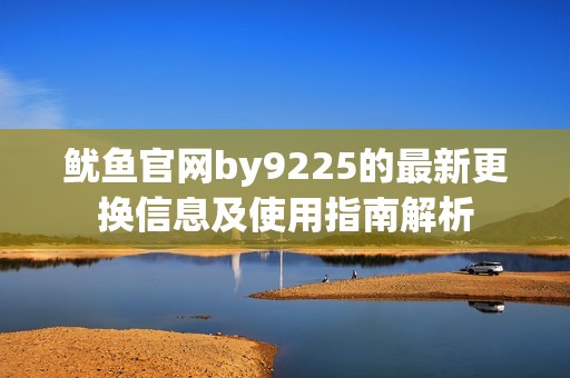 鱿鱼官网by9225的最新更换信息及使用指南解析