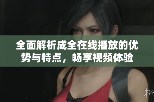 全面解析成全在线播放的优势与特点，畅享视频体验