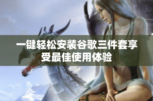 一键轻松安装谷歌三件套享受最佳使用体验