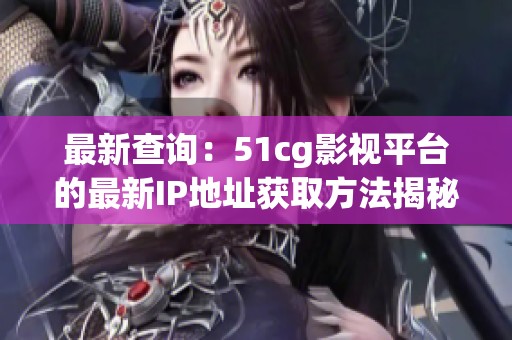 最新查询：51cg影视平台的最新IP地址获取方法揭秘