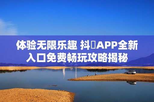 体验无限乐趣 抖抈APP全新入口免费畅玩攻略揭秘