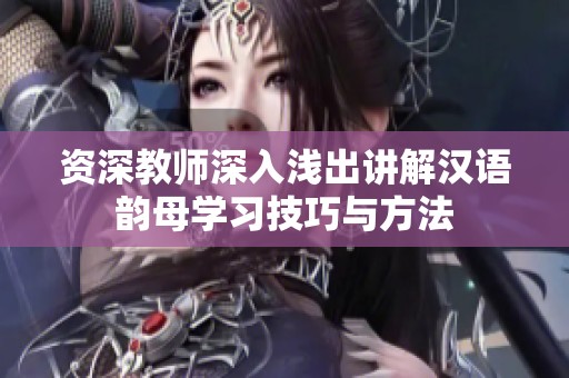 资深教师深入浅出讲解汉语韵母学习技巧与方法