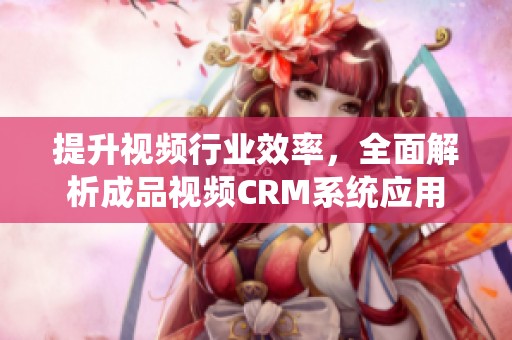 提升视频行业效率，全面解析成品视频CRM系统应用