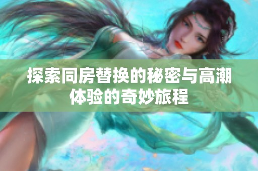 探索同房替换的秘密与高潮体验的奇妙旅程