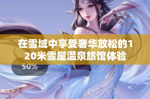 在雪域中享受奢华放松的120米雪屋温泉旅馆体验