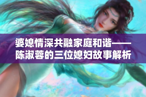 婆媳情深共融家庭和谐——陈淑蓉的三位媳妇故事解析