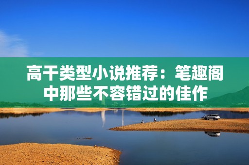 高干类型小说推荐：笔趣阁中那些不容错过的佳作