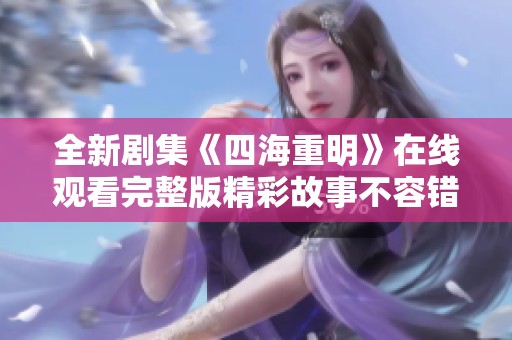 全新剧集《四海重明》在线观看完整版精彩故事不容错过