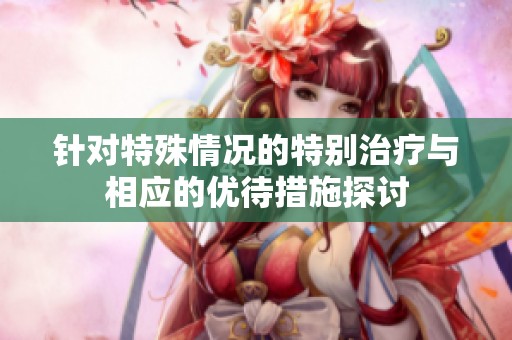 针对特殊情况的特别治疗与相应的优待措施探讨