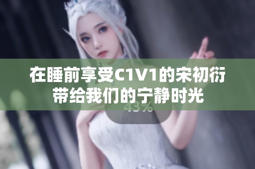 在睡前享受C1V1的宋初衍带给我们的宁静时光
