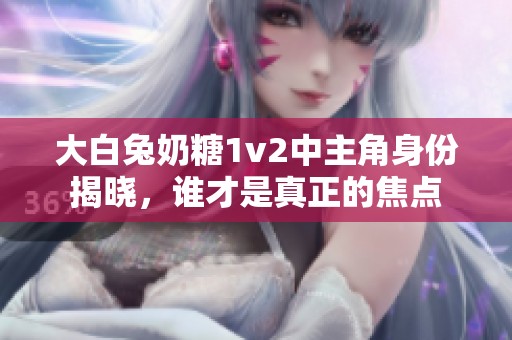 大白兔奶糖1v2中主角身份揭晓，谁才是真正的焦点