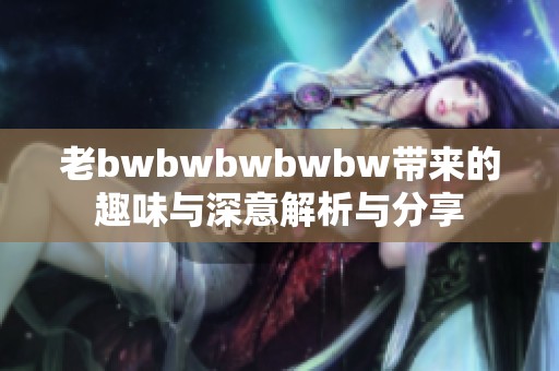 老bwbwbwbwbw带来的趣味与深意解析与分享