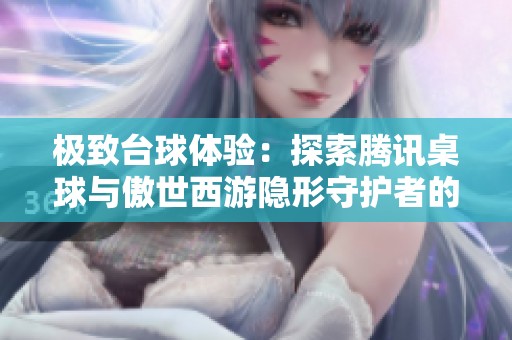 极致台球体验：探索腾讯桌球与傲世西游隐形守护者的精彩游戏下载推荐