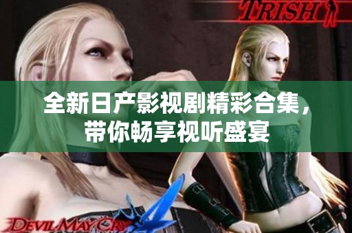 全新日产影视剧精彩合集，带你畅享视听盛宴