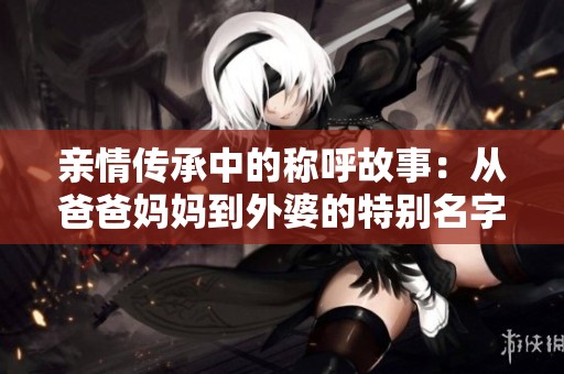 亲情传承中的称呼故事：从爸爸妈妈到外婆的特别名字探索