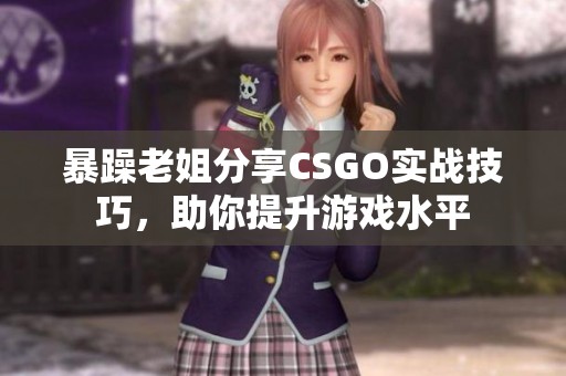 暴躁老姐分享CSGO实战技巧，助你提升游戏水平