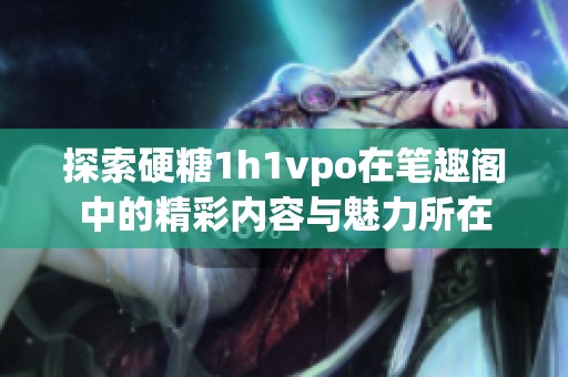 探索硬糖1h1vpo在笔趣阁中的精彩内容与魅力所在