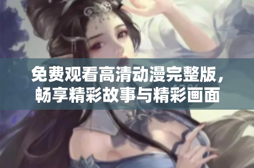 免费观看高清动漫完整版，畅享精彩故事与精彩画面
