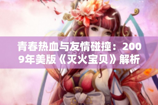 青春热血与友情碰撞：2009年美版《灭火宝贝》解析与评论