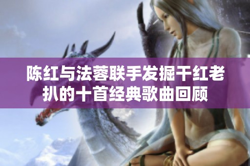 陈红与法蓉联手发掘干红老扒的十首经典歌曲回顾