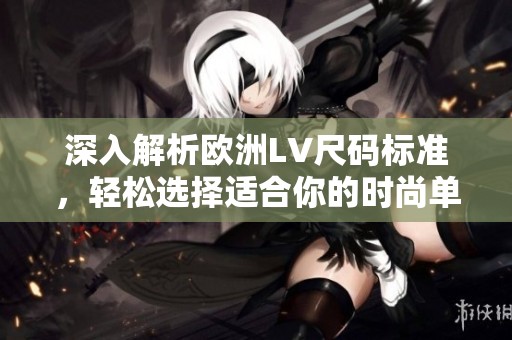 深入解析欧洲LV尺码标准，轻松选择适合你的时尚单品