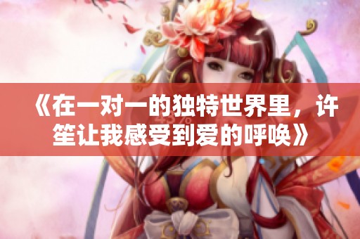 《在一对一的独特世界里，许笙让我感受到爱的呼唤》