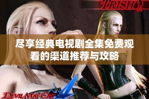 尽享经典电视剧全集免费观看的渠道推荐与攻略