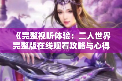 《完整视听体验：二人世界完整版在线观看攻略与心得》