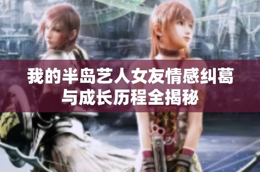 我的半岛艺人女友情感纠葛与成长历程全揭秘