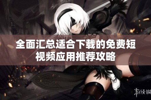 全面汇总适合下载的免费短视频应用推荐攻略