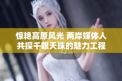 惊艳高原风光 两岸媒体人共探千眼天珠的魅力工程