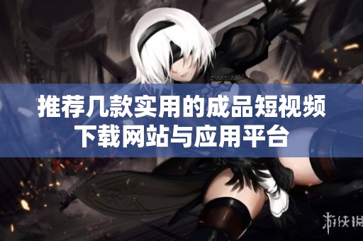 推荐几款实用的成品短视频下载网站与应用平台