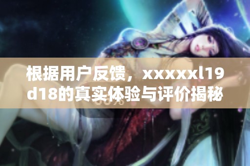 根据用户反馈，xxxxxl19d18的真实体验与评价揭秘