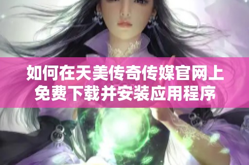 如何在天美传奇传媒官网上免费下载并安装应用程序