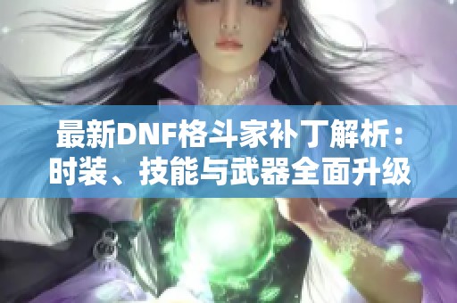 最新DNF格斗家补丁解析：时装、技能与武器全面升级