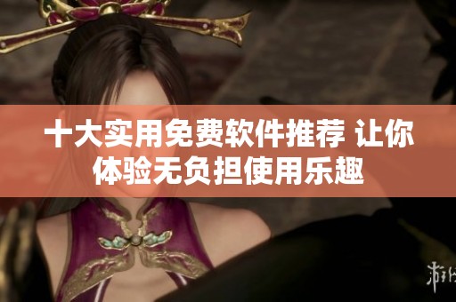 十大实用免费软件推荐 让你体验无负担使用乐趣