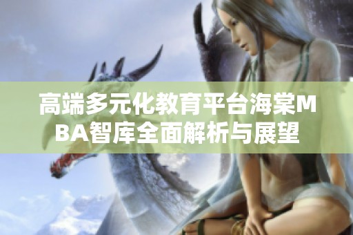 高端多元化教育平台海棠MBA智库全面解析与展望
