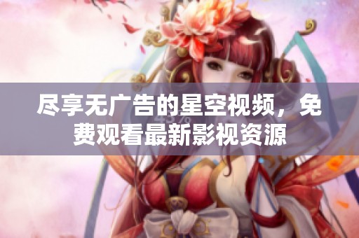 尽享无广告的星空视频，免费观看最新影视资源