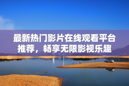 最新热门影片在线观看平台推荐，畅享无限影视乐趣
