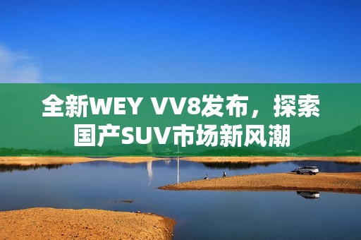 全新WEY VV8发布，探索国产SUV市场新风潮