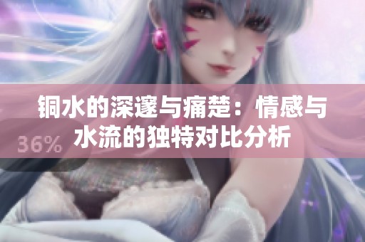 铜水的深邃与痛楚：情感与水流的独特对比分析