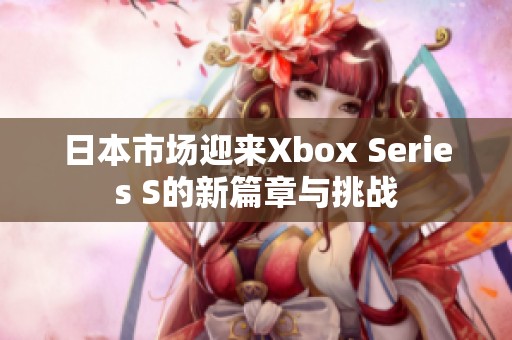 日本市场迎来Xbox Series S的新篇章与挑战