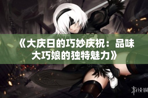《大庆日的巧妙庆祝：品味大巧娘的独特魅力》