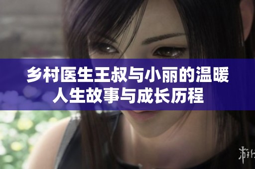 乡村医生王叔与小丽的温暖人生故事与成长历程