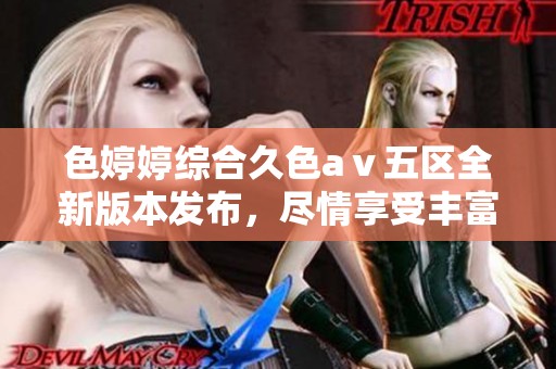 色婷婷综合久色aⅴ五区全新版本发布，尽情享受丰富内容体验